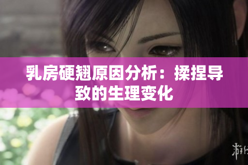 乳房硬翘原因分析：揉捏导致的生理变化