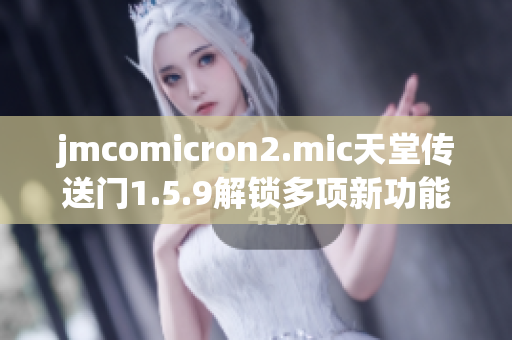 jmcomicron2.mic天堂传送门1.5.9解锁多项新功能，畅玩无限乐趣