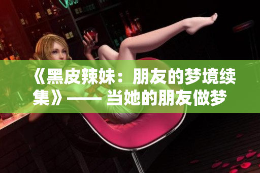 《黑皮辣妹：朋友的梦境续集》—— 当她的朋友做梦时，奇幻故事将继续！