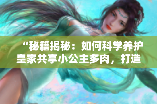 “秘籍揭秘：如何科学养护皇家共享小公主多肉，打造独特园林角落！”