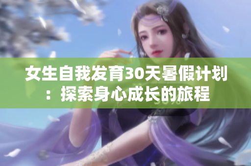 女生自我发育30天暑假计划：探索身心成长的旅程