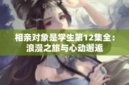 相亲对象是学生第12集全：浪漫之旅与心动邂逅