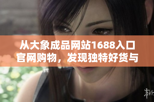 从大象成品网站1688入口官网购物，发现独特好货与优质服务