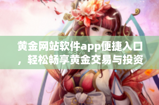 黄金网站软件app便捷入口，轻松畅享黄金交易与投资快感