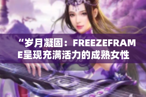 “岁月凝固：FREEZEFRAME呈现充满活力的成熟女性之美”