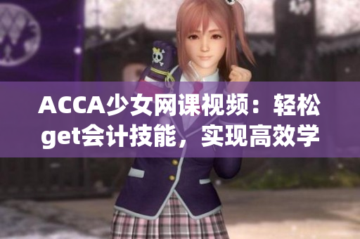 ACCA少女网课视频：轻松get会计技能，实现高效学习