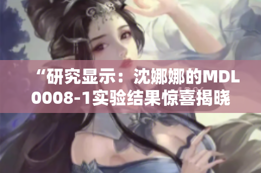 “研究显示：沈娜娜的MDL0008-1实验结果惊喜揭晓！解析其意义与潜力”