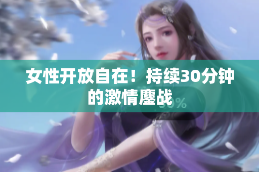 女性开放自在！持续30分钟的激情鏖战