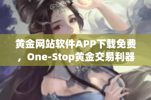 黄金网站软件APP下载免费，One-Stop黄金交易利器，助您突破投资之门！