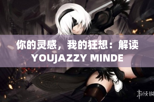 你的灵感，我的狂想：解读YOUJAZZY MINDE