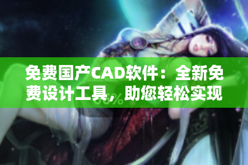 免费国产CAD软件：全新免费设计工具，助您轻松实现创意设计