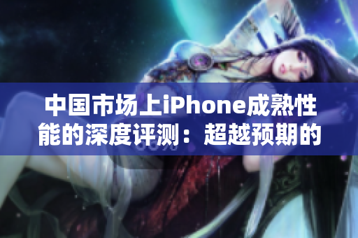 中国市场上iPhone成熟性能的深度评测：超越预期的性能展现