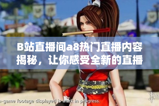 B站直播间a8热门直播内容揭秘，让你感受全新的直播乐趣
