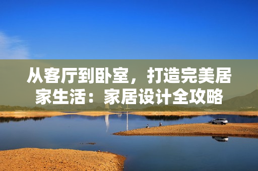 从客厅到卧室，打造完美居家生活：家居设计全攻略