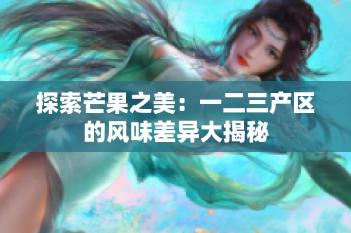 探索芒果之美：一二三产区的风味差异大揭秘