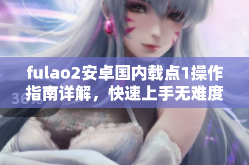 fulao2安卓国内载点1操作指南详解，快速上手无难度