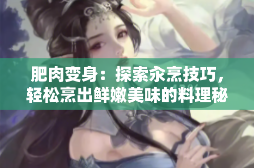 肥肉变身：探索汆烹技巧，轻松烹出鲜嫩美味的料理秘籍