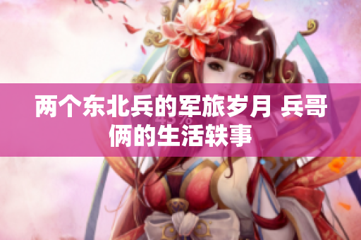 两个东北兵的军旅岁月 兵哥俩的生活轶事
