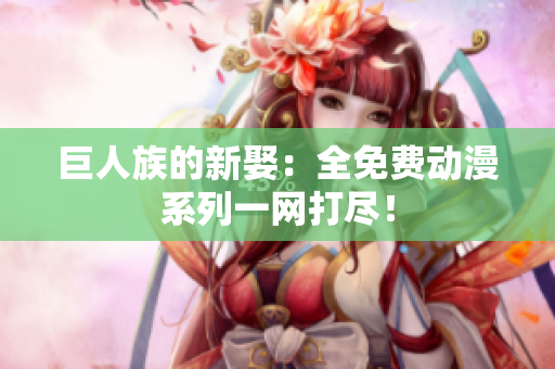 巨人族的新娶：全免费动漫系列一网打尽！