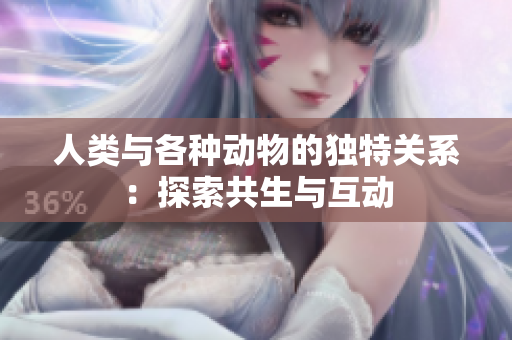 人类与各种动物的独特关系：探索共生与互动