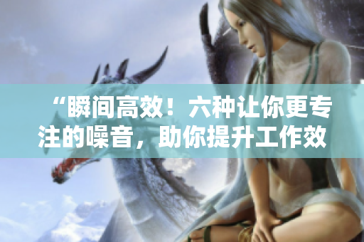 “瞬间高效！六种让你更专注的噪音，助你提升工作效率”