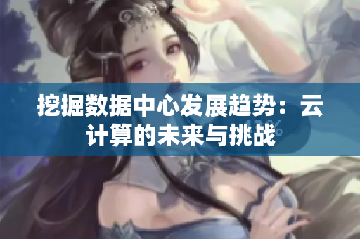 挖掘数据中心发展趋势：云计算的未来与挑战