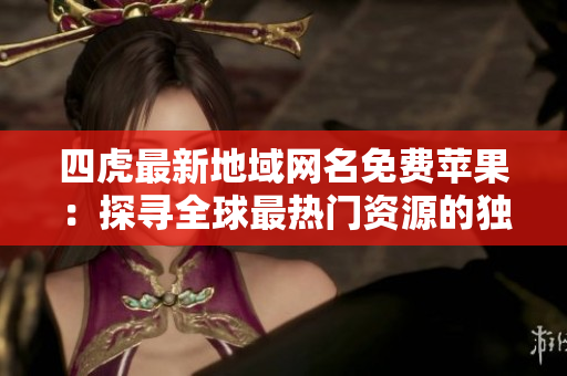 四虎最新地域网名免费苹果：探寻全球最热门资源的独家网站