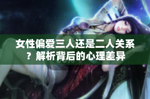 女性偏爱三人还是二人关系？解析背后的心理差异