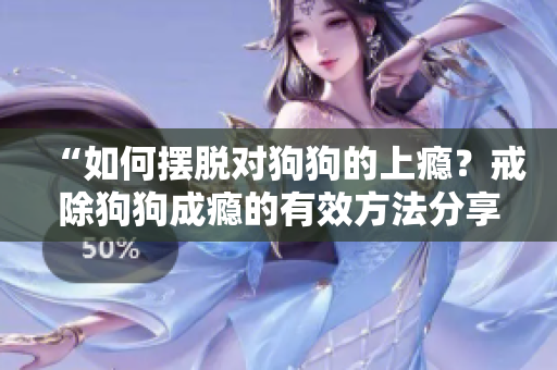 “如何摆脱对狗狗的上瘾？戒除狗狗成瘾的有效方法分享！”