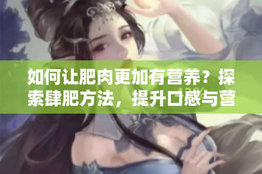 如何让肥肉更加有营养？探索肆肥方法，提升口感与营养素含量