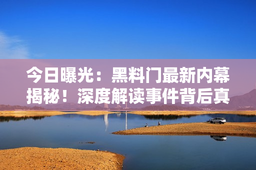 今日曝光：黑料门最新内幕揭秘！深度解读事件背后真相！