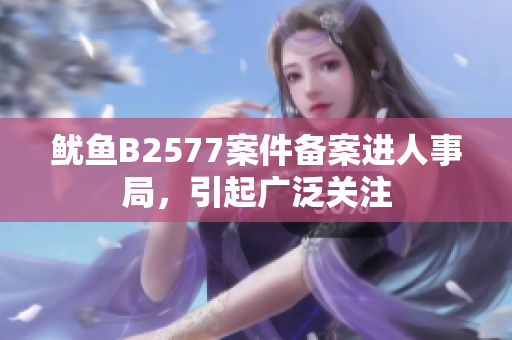 鱿鱼B2577案件备案进人事局，引起广泛关注