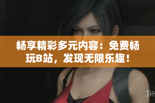 畅享精彩多元内容：免费畅玩B站，发现无限乐趣！