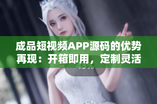成品短视频APP源码的优势再现：开箱即用，定制灵活，功能丰富。
