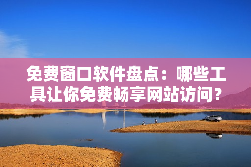 免费窗口软件盘点：哪些工具让你免费畅享网站访问？