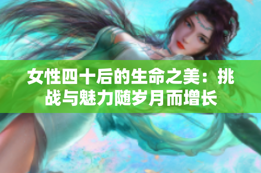 女性四十后的生命之美：挑战与魅力随岁月而增长