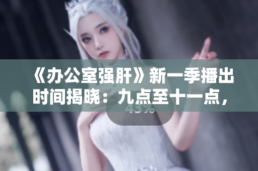 《办公室强肝》新一季播出时间揭晓：九点至十一点，每周三晚燃情上演