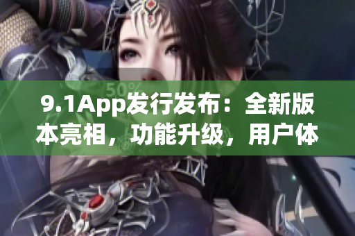 9.1App发行发布：全新版本亮相，功能升级，用户体验再升级
