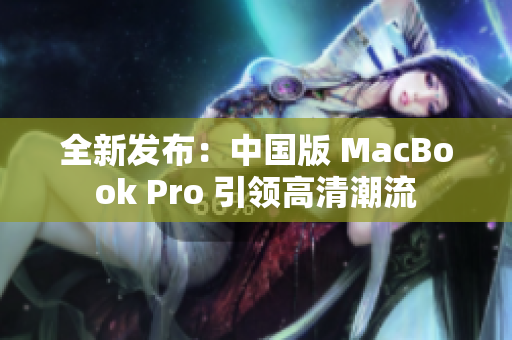 全新发布：中国版 MacBook Pro 引领高清潮流