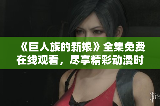 《巨人族的新娘》全集免费在线观看，尽享精彩动漫时刻