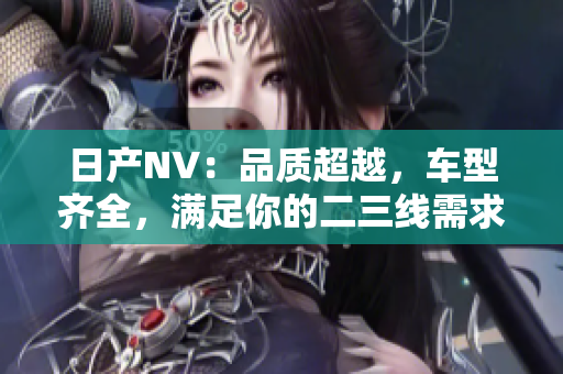 日产NV：品质超越，车型齐全，满足你的二三线需求