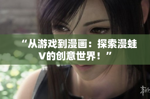 “从游戏到漫画：探索漫蛙V的创意世界！”