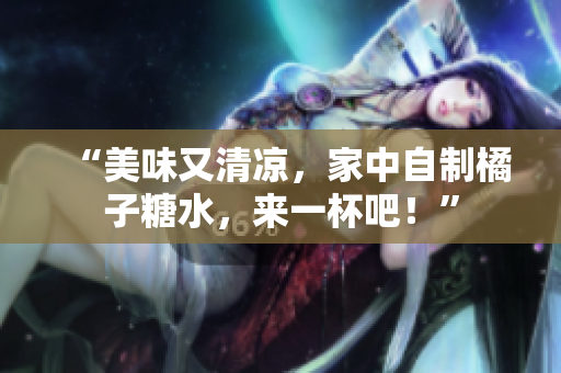 “美味又清凉，家中自制橘子糖水，来一杯吧！”