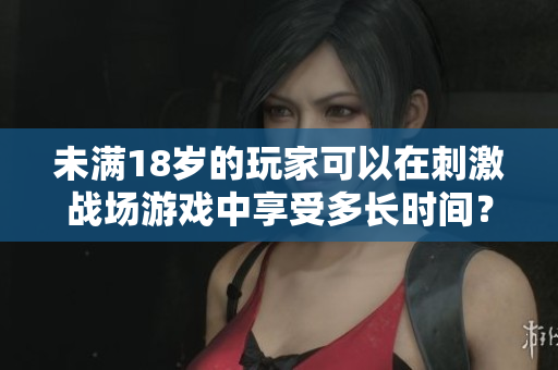 未满18岁的玩家可以在刺激战场游戏中享受多长时间？