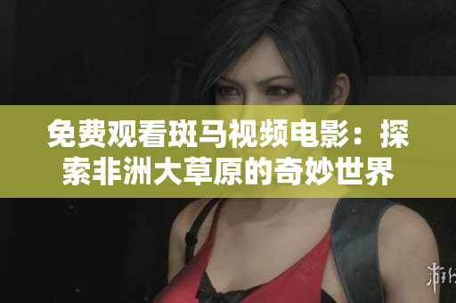 免费观看斑马视频电影：探索非洲大草原的奇妙世界