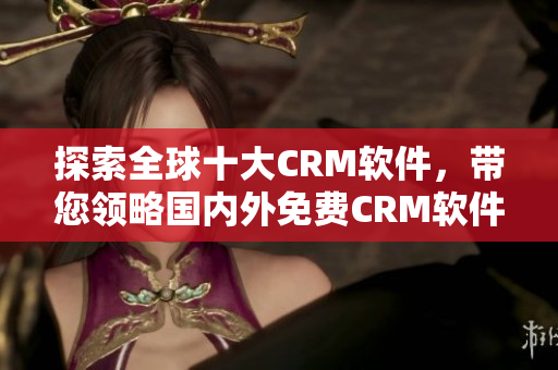 探索全球十大CRM软件，带您领略国内外免费CRM软件精选