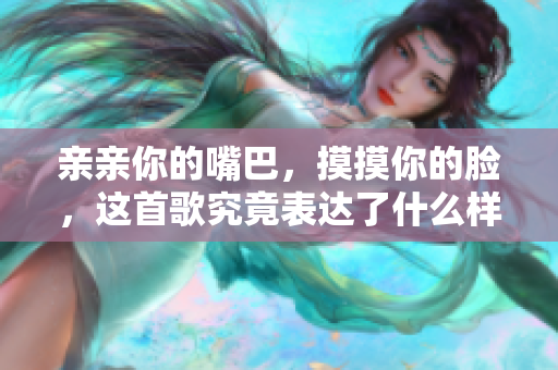 亲亲你的嘴巴，摸摸你的脸，这首歌究竟表达了什么样的情感？