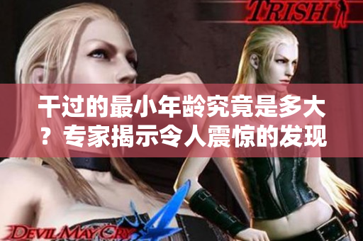 干过的最小年龄究竟是多大？专家揭示令人震惊的发现！