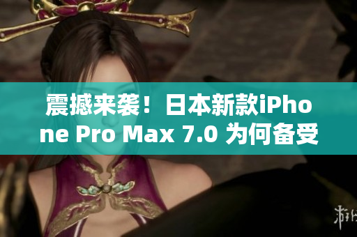 震撼来袭！日本新款iPhone Pro Max 7.0 为何备受瞩目？