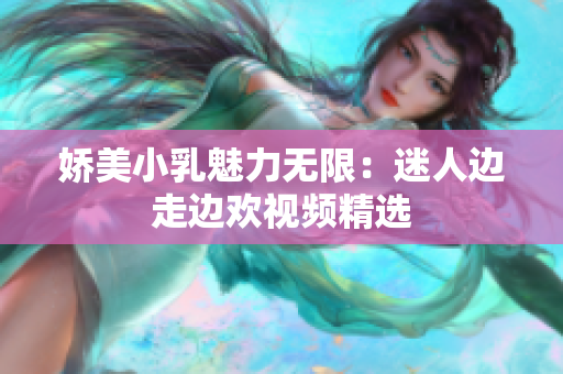 娇美小乳魅力无限：迷人边走边欢视频精选
